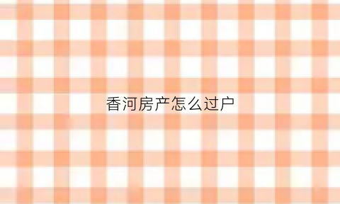 香河房产怎么过户(香河房产过户约号需要注册吗)