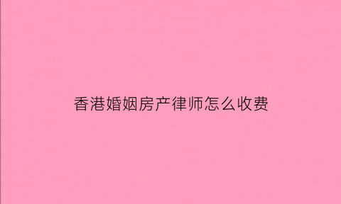 香港婚姻房产律师怎么收费(香港婚姻律师咨询电话)