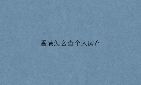 香港怎么查个人房产(香港房屋署进度查询)