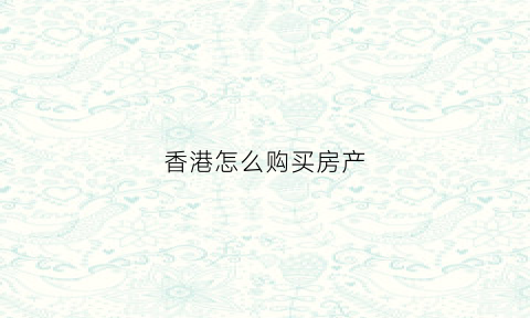 香港怎么购买房产(香港买房流程)