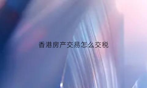 香港房产交易怎么交税(香港的房产税怎么收费)