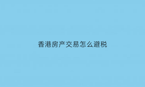香港房产交易怎么避税(香港房屋交易税费)