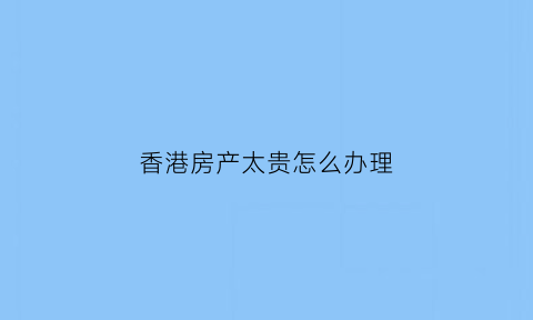 香港房产太贵怎么办理(香港的房子多少钱)