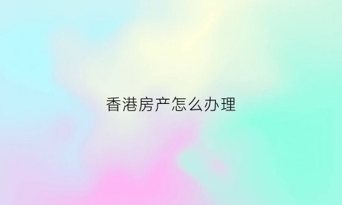 香港房产怎么办理
