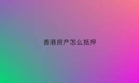 香港房产怎么抵押(香港人房子抵押贷款)