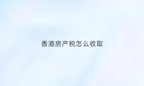 香港房产税怎么收取(香港房产税是多少)