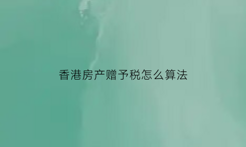 香港房产赠予税怎么算法(国内房产赠予香港人)