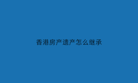 香港房产遗产怎么继承