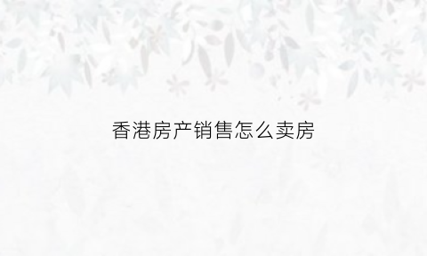 香港房产销售怎么卖房(香港房产销售怎么卖房子)