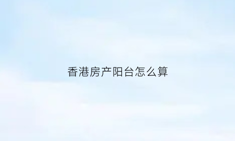 香港房产阳台怎么算(香港楼房尺寸怎么计算的)