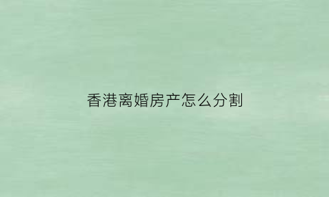 香港离婚房产怎么分割(香港离婚房产怎么分割的)