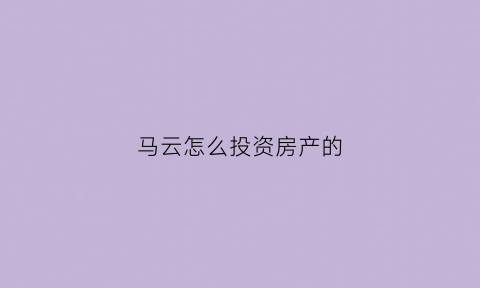 马云怎么投资房产的(马云怎么投资房产的呢)