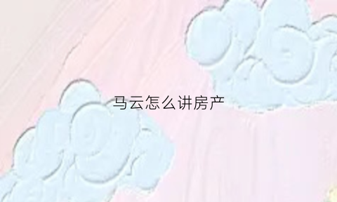 马云怎么讲房产(马云有关房产的发言2019)