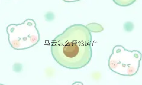 马云怎么评论房产(马云关于房价的言论)