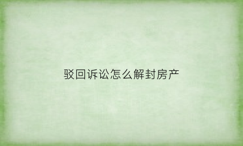 驳回诉讼怎么解封房产(驳回起诉解除查封规定)