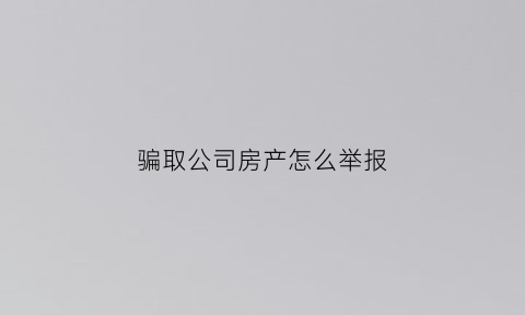 骗取公司房产怎么举报(骗取公司房产怎么举报最有效)
