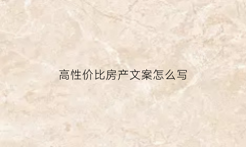 高性价比房产文案怎么写(高性价比房产文案怎么写好)