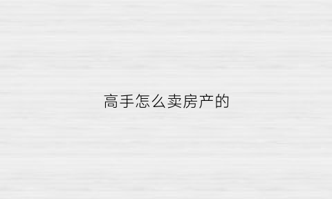 高手怎么卖房产的(怎么卖房子全步骤)