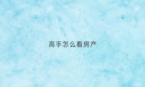 高手怎么看房产(购房宝典教你怎样看房子)