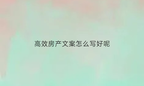 高效房产文案怎么写好呢(高效房产文案怎么写好呢图片)