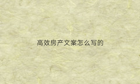 高效房产文案怎么写的(高效房产文案怎么写的好看)