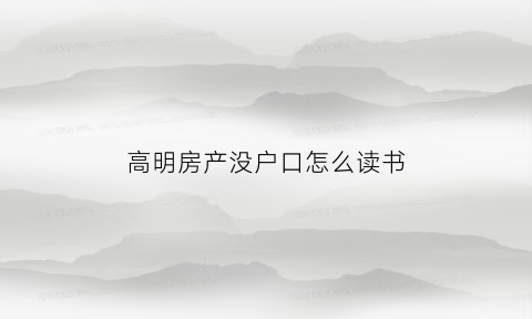 高明房产没户口怎么读书(无户口有房产读书怎么分区域)