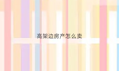 高架边房产怎么卖(高架边的房子升值吗)