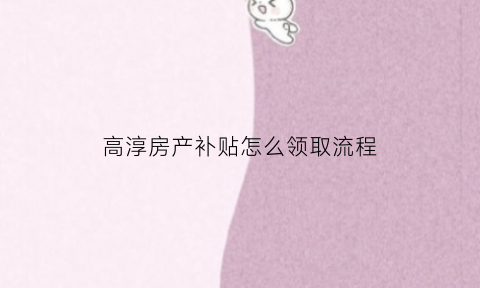 高淳房产补贴怎么领取流程(高淳房产交易中心官网)