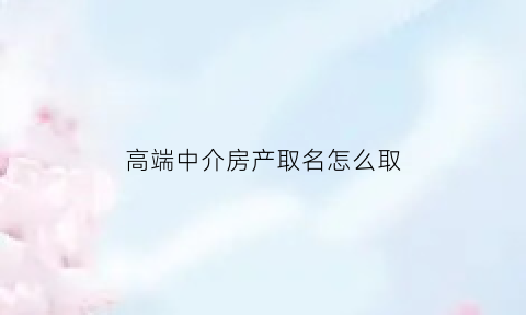 高端中介房产取名怎么取