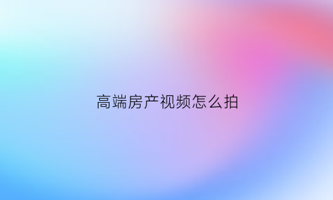 高端房产视频怎么拍(房产视频拍摄)