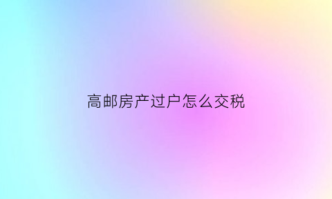 高邮房产过户怎么交税(高邮房屋交易中心)