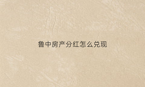 鲁中房产分红怎么兑现(鲁中房地产2020年分红除息日)