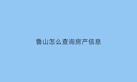 鲁山怎么查询房产信息(鲁山房管局官网网上查)