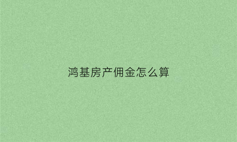 鸿基房产佣金怎么算(鸿基房产佣金怎么算出来的)