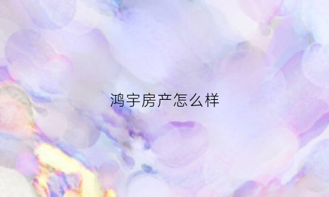 鸿宇房产怎么样(鸿宇房产中介怎么样)