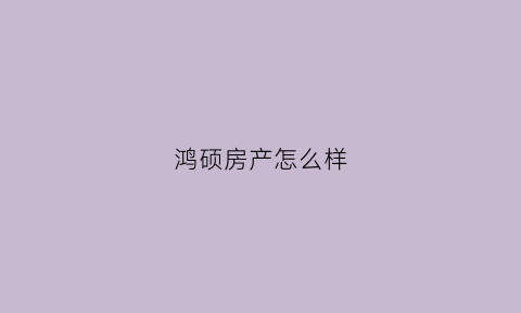 鸿硕房产怎么样(鸿硕房产怎么样啊)