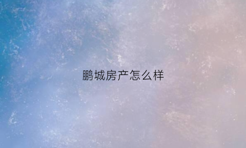 鹏城房产怎么样(鹏城地产)