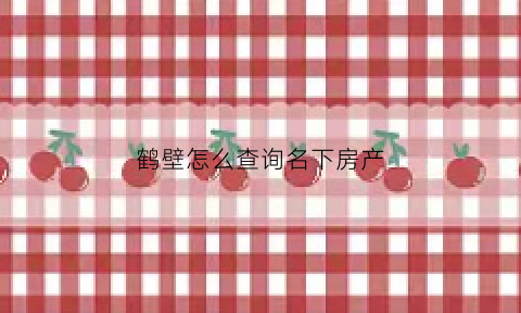 鹤壁怎么查询名下房产(鹤壁市房屋)