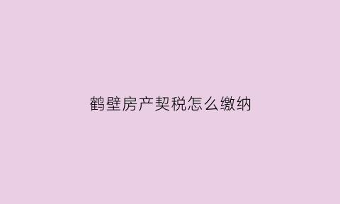 鹤壁房产契税怎么缴纳(鹤壁房产契税怎么缴纳费用)