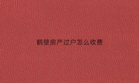 鹤壁房产过户怎么收费(鹤壁二手房交易政策)
