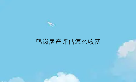 鹤岗房产评估怎么收费(鹤岗房产评估公司)