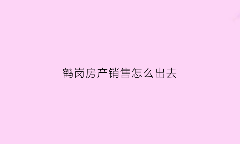 鹤岗房产销售怎么出去