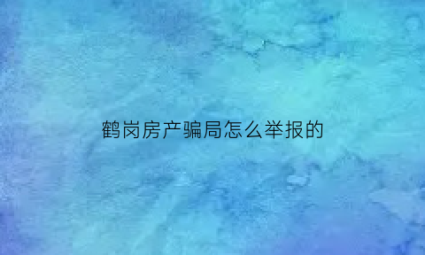 鹤岗房产骗局怎么举报的