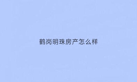 鹤岗明珠房产怎么样(鹤岗明珠房产怎么样啊)