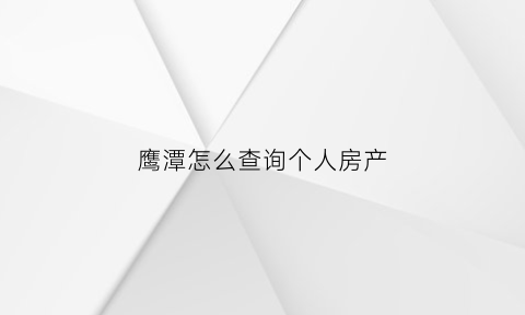 鹰潭怎么查询个人房产(鹰潭房产信息中心)