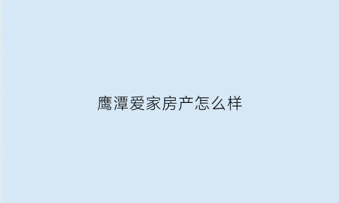 鹰潭爱家房产怎么样(爱家房产地址)