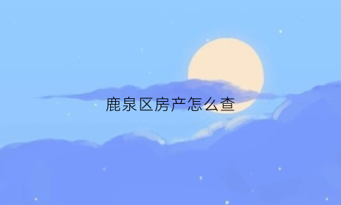 鹿泉区房产怎么查