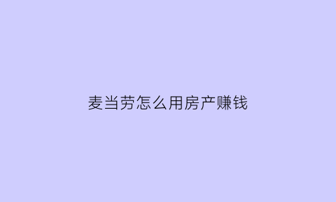 麦当劳怎么用房产赚钱(麦当劳卖房子)