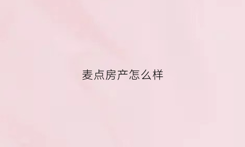 麦点房产怎么样(麦点网络科技有限公司)