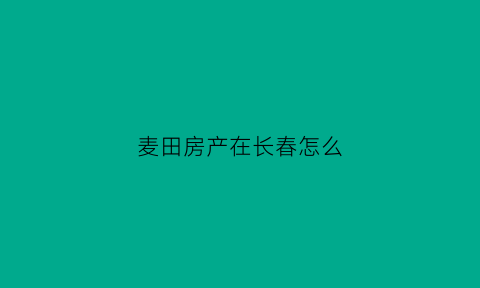 麦田房产在长春怎么(麦田房产有什么优势)